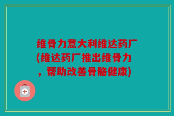 维骨力意大利维达药厂(维达药厂推出维骨力，帮助改善骨骼健康)