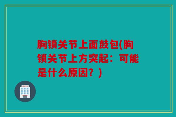 胸锁关节上面鼓包(胸锁关节上方突起：可能是什么原因？)
