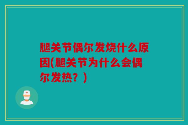 腿关节偶尔发烧什么原因(腿关节为什么会偶尔发热？)