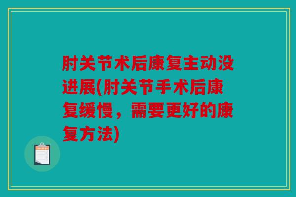 肘关节术后康复主动没进展(肘关节手术后康复缓慢，需要更好的康复方法)