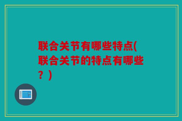 联合关节有哪些特点(联合关节的特点有哪些？)