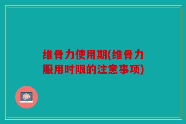 维骨力使用期(维骨力服用时限的注意事项)