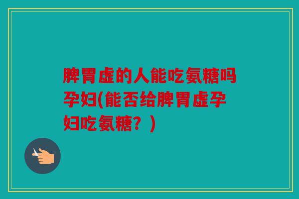 脾胃虚的人能吃氨糖吗孕妇(能否给脾胃虚孕妇吃氨糖？)