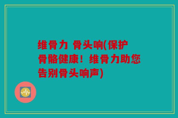 维骨力 骨头响(保护骨骼健康！维骨力助您告别骨头响声)