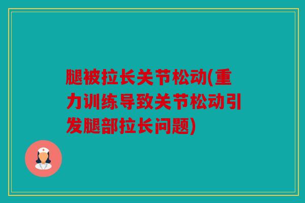 腿被拉长关节松动(重力训练导致关节松动引发腿部拉长问题)