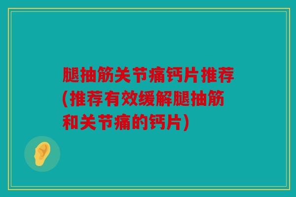 腿抽筋关节痛钙片推荐(推荐有效缓解腿抽筋和关节痛的钙片)