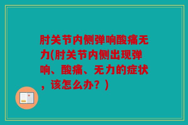 肘关节内侧弹响酸痛无力(肘关节内侧出现弹响、酸痛、无力的症状，该怎么办？)