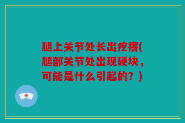 腿上关节处长出疙瘩(腿部关节处出现硬块，可能是什么引起的？)