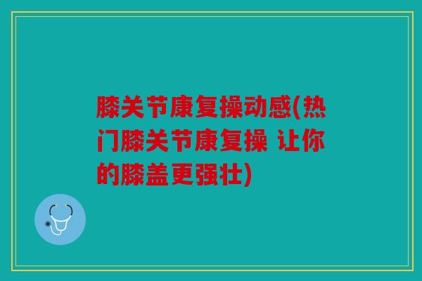 膝关节康复操动感(热门膝关节康复操 让你的膝盖更强壮)