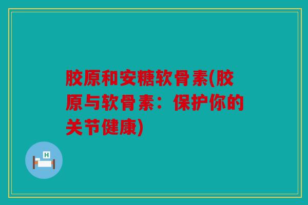 胶原和安糖软骨素(胶原与软骨素：保护你的关节健康)