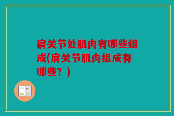 肩关节处肌肉有哪些组成(肩关节肌肉组成有哪些？)