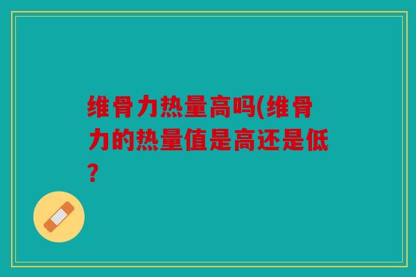 维骨力热量高吗(维骨力的热量值是高还是低？