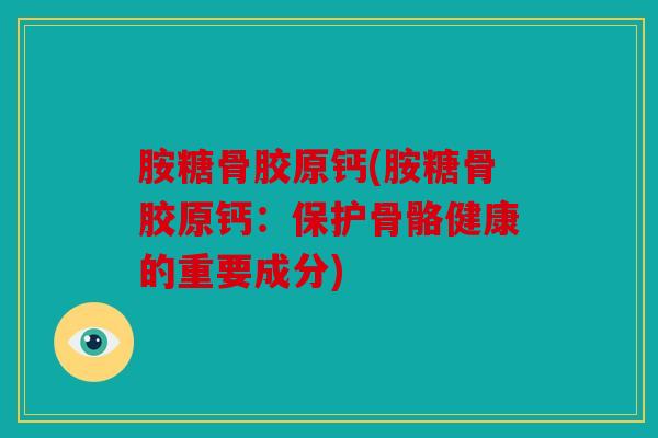 胺糖骨胶原钙(胺糖骨胶原钙：保护骨骼健康的重要成分)