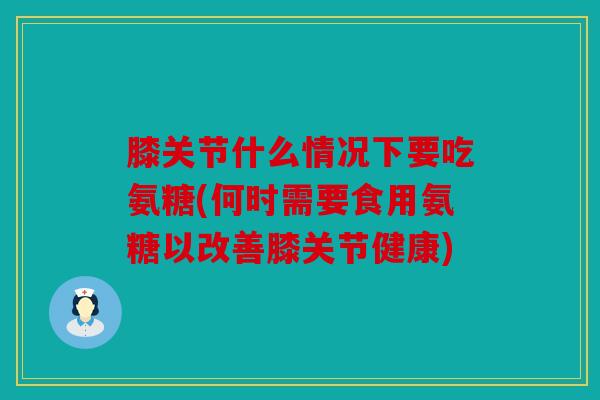 膝关节什么情况下要吃氨糖(何时需要食用氨糖以改善膝关节健康)