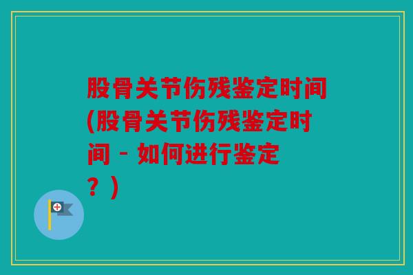 股骨关节伤残鉴定时间(股骨关节伤残鉴定时间 - 如何进行鉴定？)