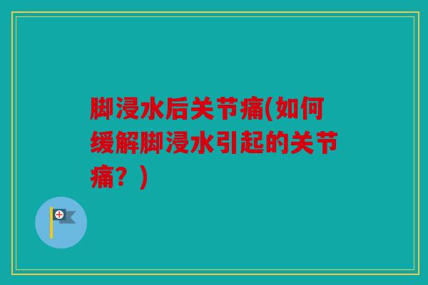 脚浸水后关节痛(如何缓解脚浸水引起的关节痛？)