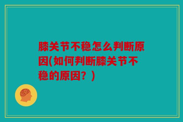 膝关节不稳怎么判断原因(如何判断膝关节不稳的原因？)