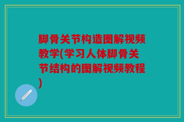 脚骨关节构造图解视频教学(学习人体脚骨关节结构的图解视频教程)