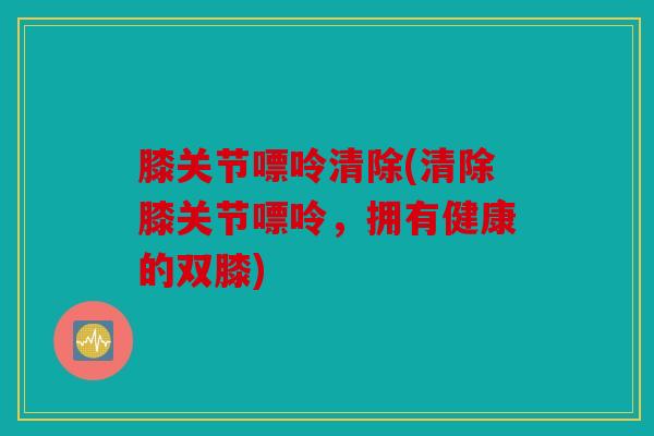 膝关节嘌呤清除(清除膝关节嘌呤，拥有健康的双膝)