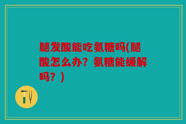 腿发酸能吃氨糖吗(腿酸怎么办？氨糖能缓解吗？)