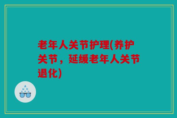老年人关节护理(养护关节，延缓老年人关节退化)