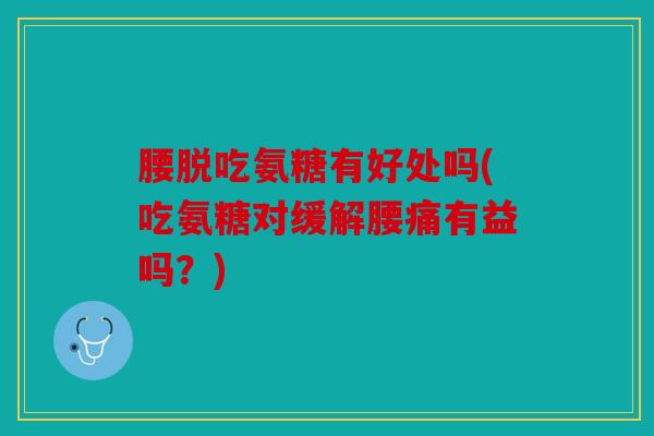 腰脱吃氨糖有好处吗(吃氨糖对缓解腰痛有益吗？)