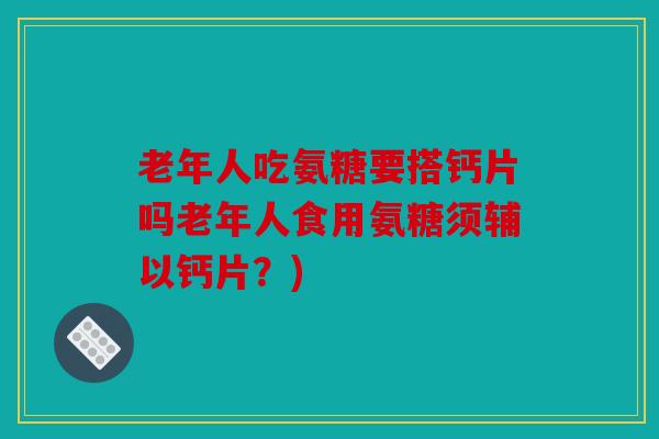老年人吃氨糖要搭钙片吗老年人食用氨糖须辅以钙片？)