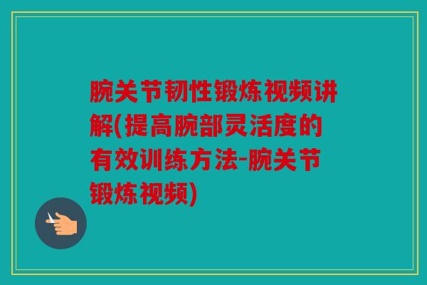 腕关节韧性锻炼视频讲解(提高腕部灵活度的有效训练方法-腕关节锻炼视频)