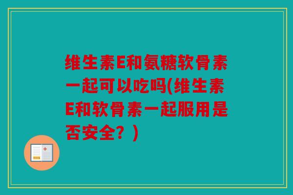 维生素E和氨糖软骨素一起可以吃吗(维生素E和软骨素一起服用是否安全？)