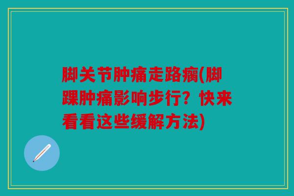 脚关节肿痛走路瘸(脚踝肿痛影响步行？快来看看这些缓解方法)