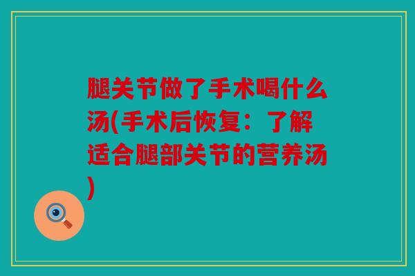 腿关节做了手术喝什么汤(手术后恢复：了解适合腿部关节的营养汤)