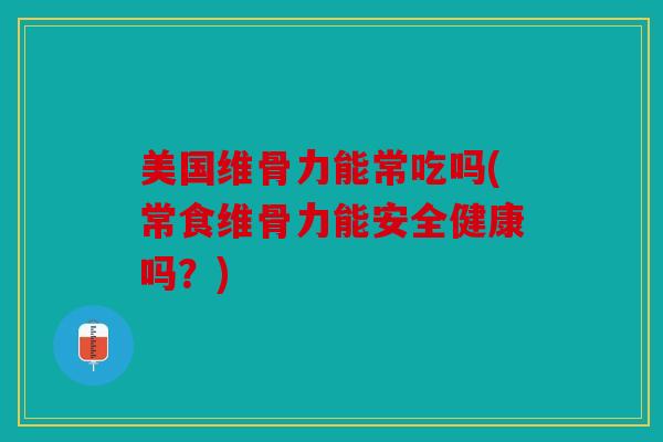 美国维骨力能常吃吗(常食维骨力能安全健康吗？)