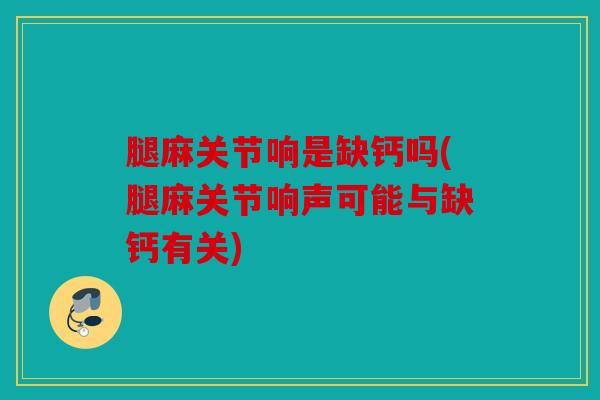 腿麻关节响是缺钙吗(腿麻关节响声可能与缺钙有关)