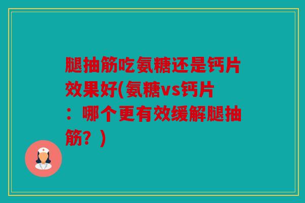 腿抽筋吃氨糖还是钙片效果好(氨糖vs钙片：哪个更有效缓解腿抽筋？)