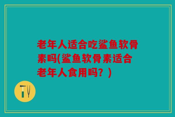 老年人适合吃鲨鱼软骨素吗(鲨鱼软骨素适合老年人食用吗？)