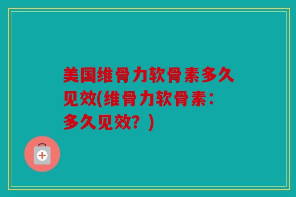 美国维骨力软骨素多久见效(维骨力软骨素：多久见效？)