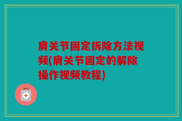 肩关节固定拆除方法视频(肩关节固定的解除操作视频教程)