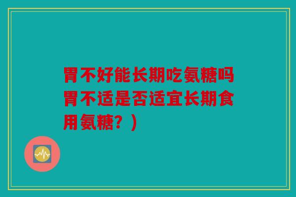 胃不好能长期吃氨糖吗胃不适是否适宜长期食用氨糖？)