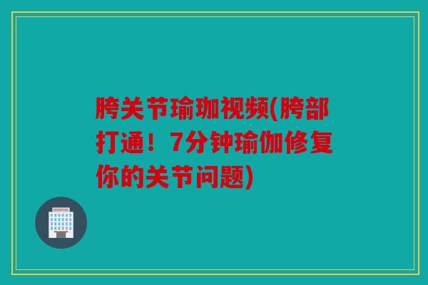 胯关节瑜珈视频(胯部打通！7分钟瑜伽修复你的关节问题)