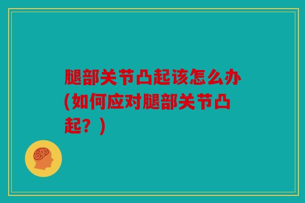 腿部关节凸起该怎么办(如何应对腿部关节凸起？)