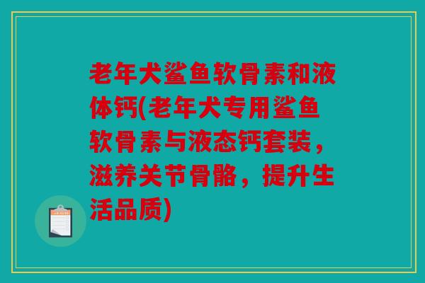 老年犬鲨鱼软骨素和液体钙(老年犬专用鲨鱼软骨素与液态钙套装，滋养关节骨骼，提升生活品质)