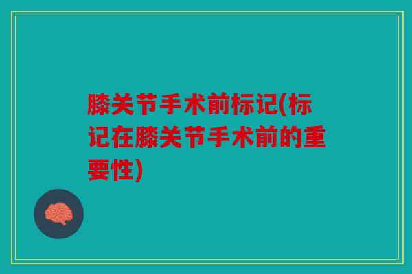 膝关节手术前标记(标记在膝关节手术前的重要性)