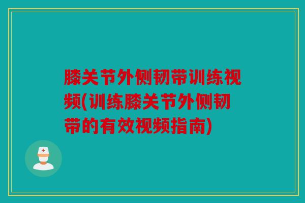 膝关节外侧韧带训练视频(训练膝关节外侧韧带的有效视频指南)