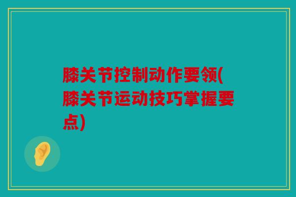 膝关节控制动作要领(膝关节运动技巧掌握要点)