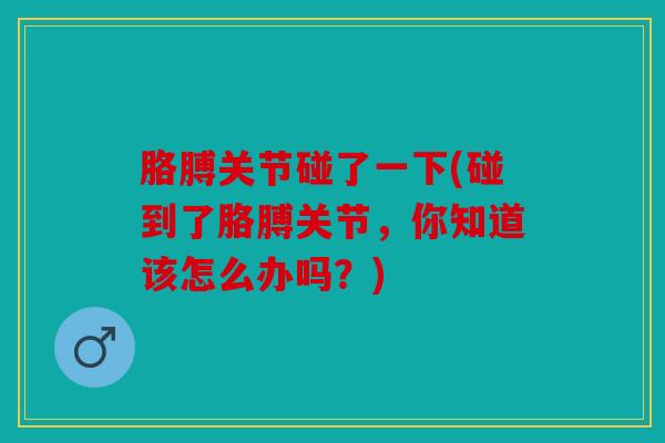 胳膊关节碰了一下(碰到了胳膊关节，你知道该怎么办吗？)