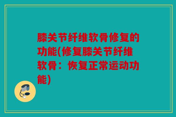 膝关节纤维软骨修复的功能(修复膝关节纤维软骨：恢复正常运动功能)