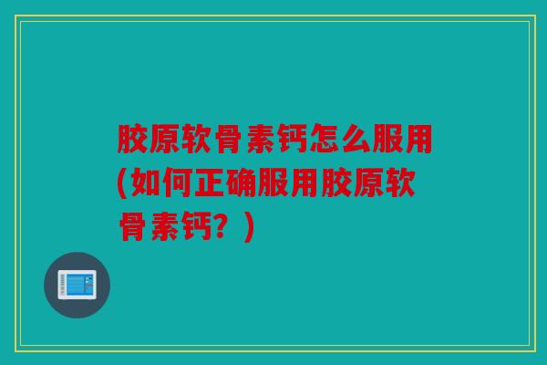 胶原软骨素钙怎么服用(如何正确服用胶原软骨素钙？)