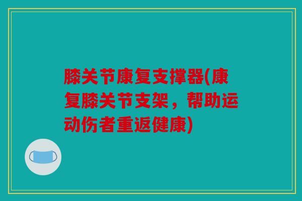 膝关节康复支撑器(康复膝关节支架，帮助运动伤者重返健康)