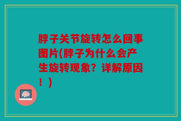 脖子关节旋转怎么回事图片(脖子为什么会产生旋转现象？详解原因！)