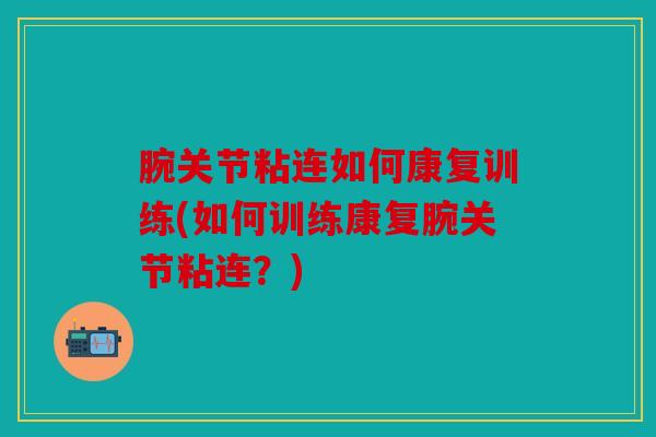 腕关节粘连如何康复训练(如何训练康复腕关节粘连？)